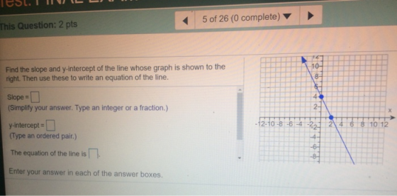 5 of 26 (0 complete) This Question: 2 pts 10- Find the slope and y-intercept of the line whose graph is shown to the right. T