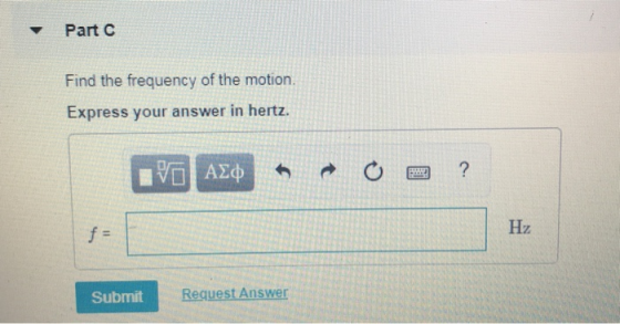 Part C Find the frequency of the motion. Express your answer in hertz. VOA Hz Request Answer Submit t II
