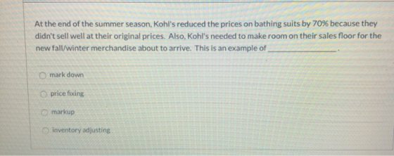At the end of the summer season, Kohls reduced the prices on bathing suits by 70% because they didnt sell well at their ori