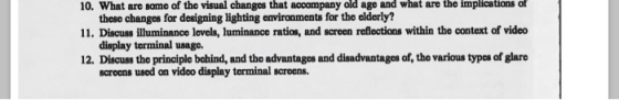 10. What are same of the visual changes accompany age what are of 11. Discuss illuminance levels, luminance ratios, and screen refections within the context of video 12. Discuss the principle behind, and the advantages and disadvantages of, the various types of glare that old and the implications these changes for designing lighting environments for the elderly? display terminal usago. screens used an video display terminal screens.