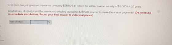 C. D. Rom has just given an insurance company $38.500. In return, he will receive an annuity of $5,000 for 20 years, At what