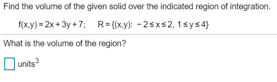 Find the volume of the given solid over the indicated region of integration. f(x,y) = 2x + 3y + 7; R={(x,y): -25X52, 1 sys4}