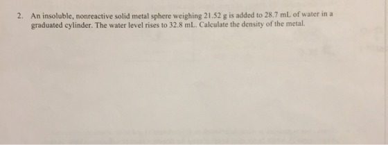 2. An insoluble, nonreactive solid metal sphere weighing 21.52 g is added to 28.7 mL of water in a graduated cylinder. The wa