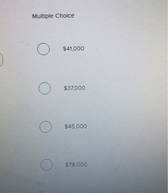 Multiple Choice o $41,000 o $37,000 o $45,000 o S78.000