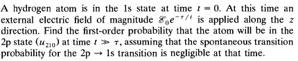 A hydrogen atom is in the 1s state at time t 0. At this time an external electric field of magnitude goe-T is applied along the z direction. Find the first-order probability that the atom will be in the 2p state (u210) at time t T, assuming that the spontaneous transition 1s transition is negligible at that time probability for the 2p