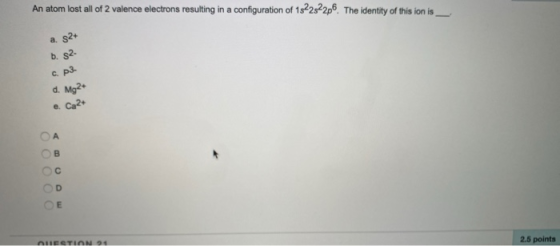 An atom lost all of 2 valence electrons resulting in a configuration of 15282p. The identity of this ion is a ѕ2+ b. s2- c. p