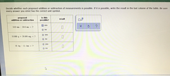 Decide whether each proposed addition or subtraction of measurements is possible. If it is possible, write the result in the