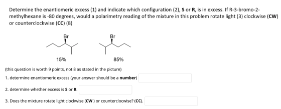 Determine the enantiomeric excess (1) and indicate which configuration (2), S or R, is in excess. If R-3-bromo-2- methylhexan