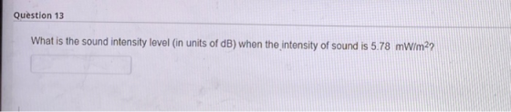 Question 13 What is the sound intensity level (in units of dB) when the intensity of sound is 5.78 mW/m2?