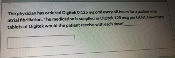 The physician has ordered Digitek 0.125 mg oral every 48 hours for a patient with atrial fibrillation. The medication is supp