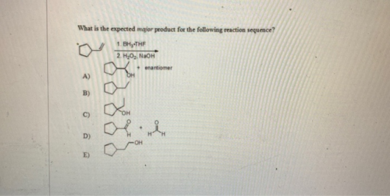 What is the expected major product for the following reaction sequence? 1. BH, THF 2 H2O. NaOH + enantiomer OH A) B) C) D) E)