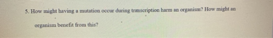 5. How might having a mutation occur during transcription harm an organism? How might an organism benefit from this?