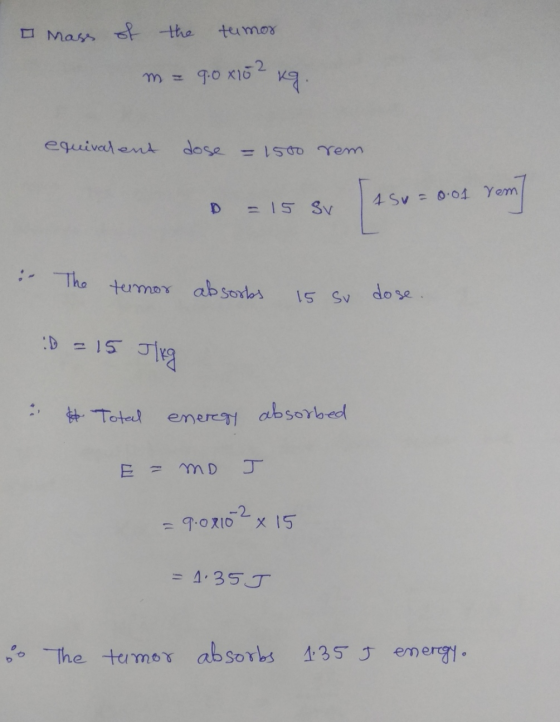 I Mass of the tumor m = 9.0 x102 kg. equivalent dose = 1500 rem D = 15 Sv 1 su= 0.01 rem rem : The tumor absorbs 15 Sv dose.