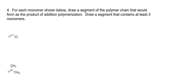 4. For each monomer shown below, draw a segment of the polymer chain that would form as the product of addition polymerizatio