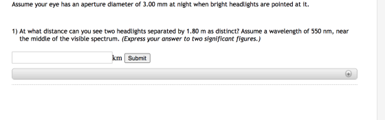 Assume your eye has an aperture diameter of 3.00 mm at night when bright headlights are pointed at it. 1) At what distance ca