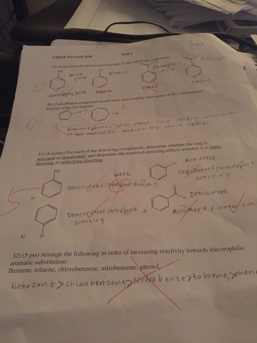 CHEM 2511 Fall 2018 Test 1 29) ( ps) Edentity the fonctional grougs of he A kano! rson C E Herv 30) (5 pesjWhich compound would react nsure readily with water in Ss1 mechanism? Explain using mechanism 01>Lec^ rs.efr~e rev rend cote. 310 (8 points) For each of the activated or deactivated, and determine the expected directing effects whether it is mcta following compounds, determine whether the ring is Act: J사 me t & c) directi n Deacttvrted b) а 32) (5 pts) Arrange the following in order of increasing reactivity towards electrophilic aromatic substitution: Benzene, toluene, chlorobenzene, nitrobenzene, phenol. lene zen e chloro benzene