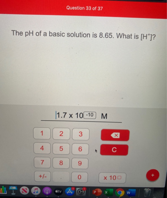 Question 33 of 37 The pH of a basic solution is 8.65. What is [H]? 1.7 x 10-10 M 1 1 2 3 х 4 5 6 C 7 oo 9 +/- 0 X 100 etv A P
