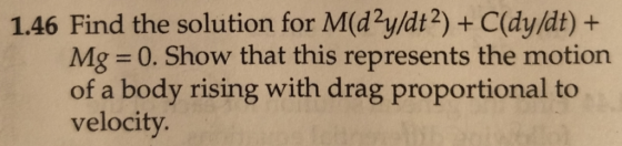1.46 Find the solution for M(d2y/dt2) + C(dy/dt) + Mg 0. Show that this represents the motion of a body rising with drag proportional to velocity