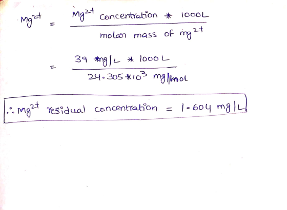 Mgat ingat concentration * 1000L molar mass of mg 27 pl 39 ng/L * 1000L 24.305 *103 mg lanol ...Mg2t residual concentration =