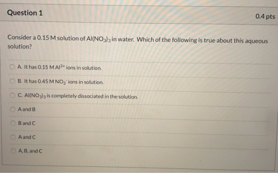Question 1 0.4 pts Consider a 0.15 M solution of Al(NO3)3 in water. Which of the following is true about this aqueous solutio