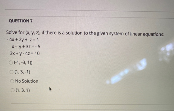 QUESTION 7 Solve for (x, y, z), if there is a solution to the given system of linear equations: - 4x + 2y + z = 1 X- y + 3z =