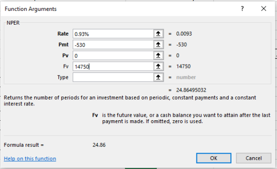 Function Arguments 0.0093 Rate 0.93% 个 -530 Pmt 530 14750 - number - 24.86495032 Fv 14750 Type Returns the number of periods for an investment based on periodic, constant payments and a constant interest rate. is the future value, or a cash balance you want to attain after the last payment is made. If omitted, zero is used. Fv Formula result = 24.86 OK Cancel
