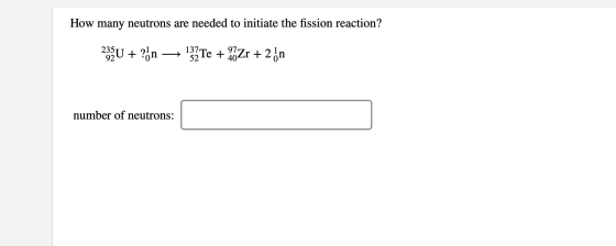 How many neutrons are needed to initiate the fission reaction? 235U + ?hn — 132Te + 27Zr +2 n number of neutrons: