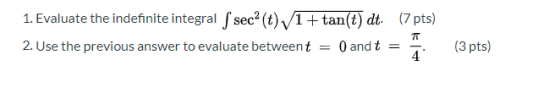 1. Evaluate the indefinite integral ſ secº (t)/1+tan(t) dt (7 pts) 2. Use the previous answer to evaluate betweent O and t =