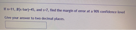If n=11, 7(x-bar)-45, and s=7, find the margin of error at a 90% confidence level Give your answer to two decimal places.