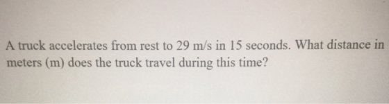 A truck accelerates from rest to 29 m/s in 15 seconds. What distance in meters (m) does the truck travel during this time?