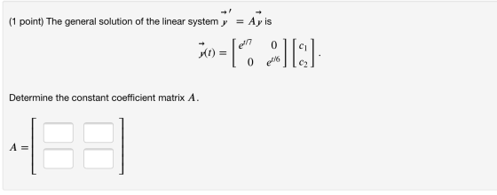 (1 point) The general solution of the linear system y = - Ay is 0 Wt) = [ [E] O et/6 Determine the constant coefficient matri
