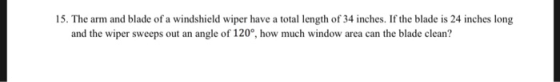 15. The arm and blade of a windshield wiper have a total length of 34 inches. If the blade is 24 inches long and the wiper sweeps out an angle of 120°, how much window area can the blade clean?