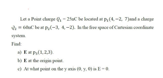 Let a Point charge Q1 = 25nC be located at p1(4,-2, 7)and a charge Q2 = 60nC be at p2(-3, 4,-2). In the free space of Cartesi
