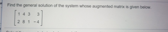 Find the general solution of the system whose augmented matrix is given below. 1 4 33 2 8 1-4