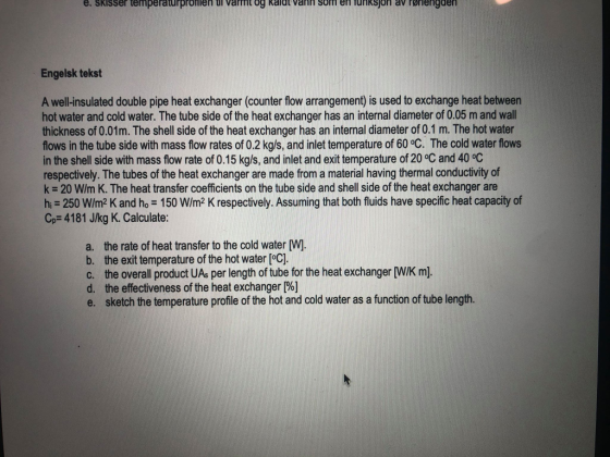 e. skisser temperaturpronien u varmt og kaldt vann som en funksjon av rørlengden Engelsk tekst A well-insulated double pipe h