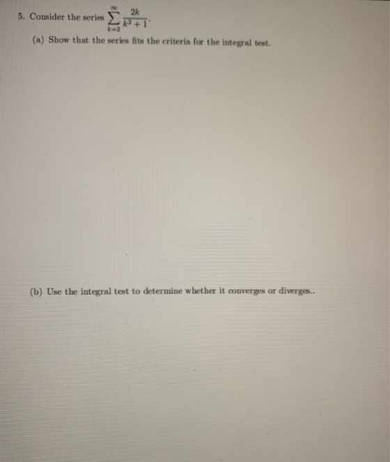 5. Consider the series 23 R2+1 (a) Show that the series fits the criteria for the integral test. (b) Use the integral test to