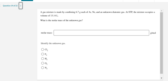 Question 14 of 22 A gas mixture is made by combining 6.7 g each of Ar, Ne, and an unknown diatomic gas. At STP, the mixture o