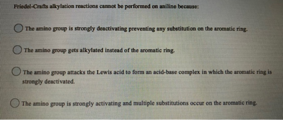 Friedel-Crafts alkylation reactions cannot be performed on aniline because: The amino group is strongly deactivating preventi