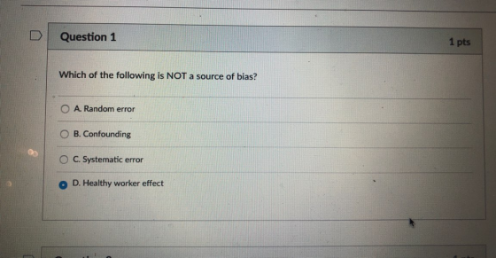 DQuestion 1 1 pts Which of the following is NOT a source of bias? O A. Random error O B. Confounding ° C. Systematic error o D. Healthy worker effect