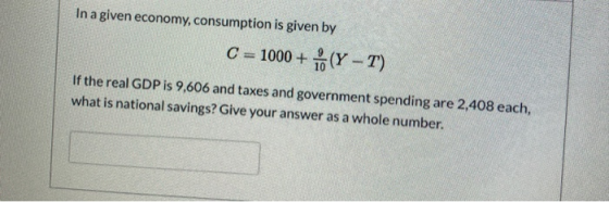 In a given economy, consumption is given by C = 1000 + * (Y – T) If the real GDP is 9,606 and taxes and government spending a