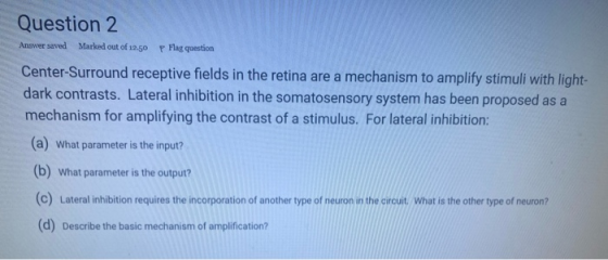 Question 2 Answer saved Marked out of 12.50 p Flag question Center-Surround receptive fields in the retina are a mechanism to