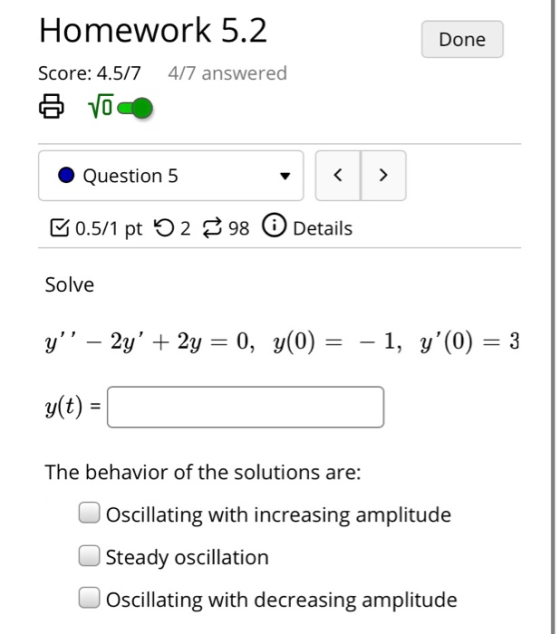 Done Homework 5.2 Score: 4.5/7 4/7 answered 6 VOO Question 5 < 0.5/1 pt 52 98 Details Solve y” – 2y + 2y = 0, y(0) = -1, y(