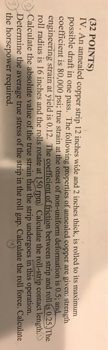 (32 POINTS) IV. A n ann ealed copper strip 12 inches wide and 2 inches thick, is rolled to its maximum in one pass. The follo