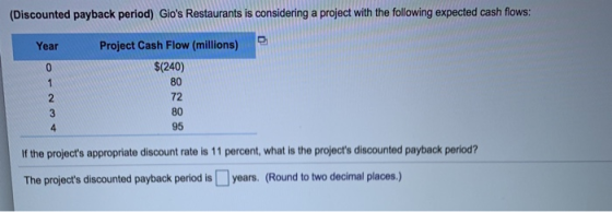 (Discounted payback period) Gios Restaurants is considering a project with the following expected cash flows: Year Project C