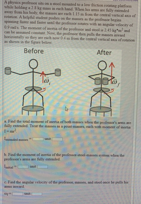 A physics professor sits on a stool mounted to a low friction rotating platform while holding a 2.8 kg mass in each hand. Whe