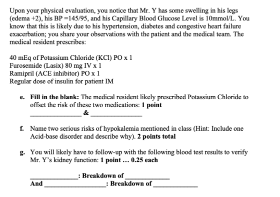 Upon your physical evaluation, you notice that Mr. Y has some swelling in his legs (edema +2), his BP =145/95, and his Capill