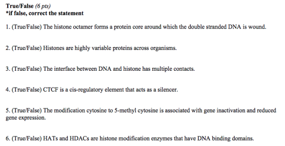True/False (6 pts) *if false, correct the statement 1. (True/False) The histone octamer forms a protein core around which the