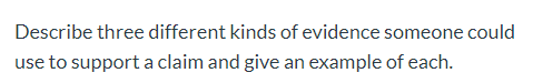 Describe three different kinds of evidence someone could use to support a claim and give an example of each.