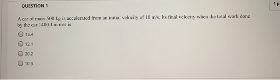 QUESTION 1 A car of mass 500 kg is accelerated from an initial velocity of 10 m/s. Its final velocity when the total work don