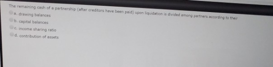 The remaining cash of a partnership (after creditors have been paid) upon liquidation is divided among partners according to
